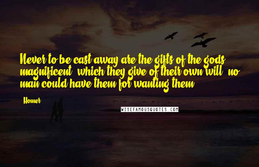 Homer Quotes: Never to be cast away are the gifts of the gods, magnificent, which they give of their own will, no man could have them for wanting them.