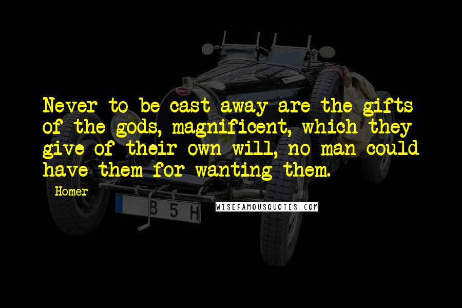 Homer Quotes: Never to be cast away are the gifts of the gods, magnificent, which they give of their own will, no man could have them for wanting them.