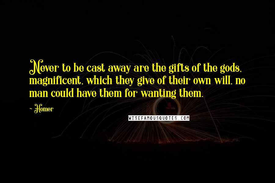 Homer Quotes: Never to be cast away are the gifts of the gods, magnificent, which they give of their own will, no man could have them for wanting them.