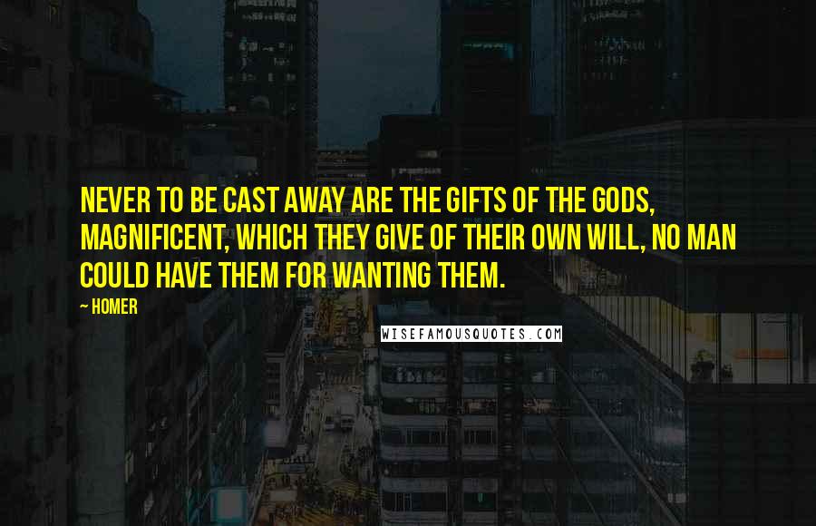Homer Quotes: Never to be cast away are the gifts of the gods, magnificent, which they give of their own will, no man could have them for wanting them.
