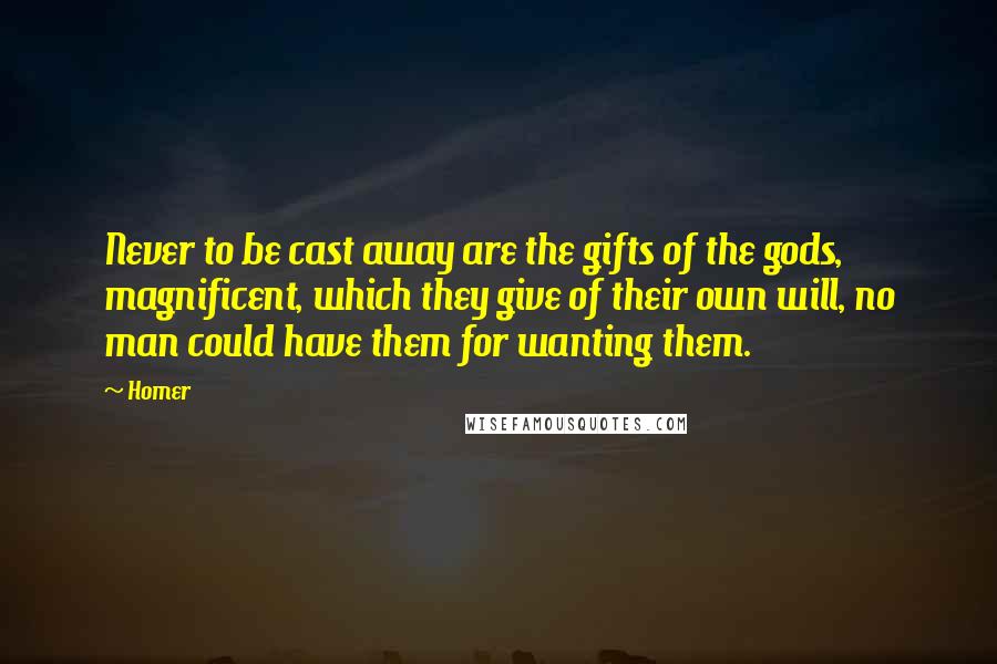 Homer Quotes: Never to be cast away are the gifts of the gods, magnificent, which they give of their own will, no man could have them for wanting them.