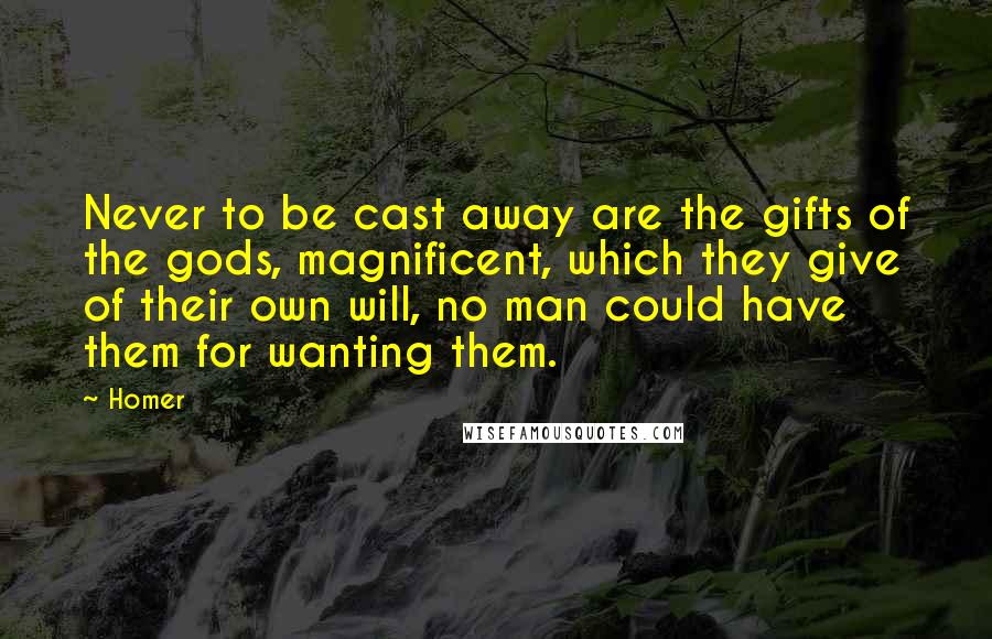 Homer Quotes: Never to be cast away are the gifts of the gods, magnificent, which they give of their own will, no man could have them for wanting them.