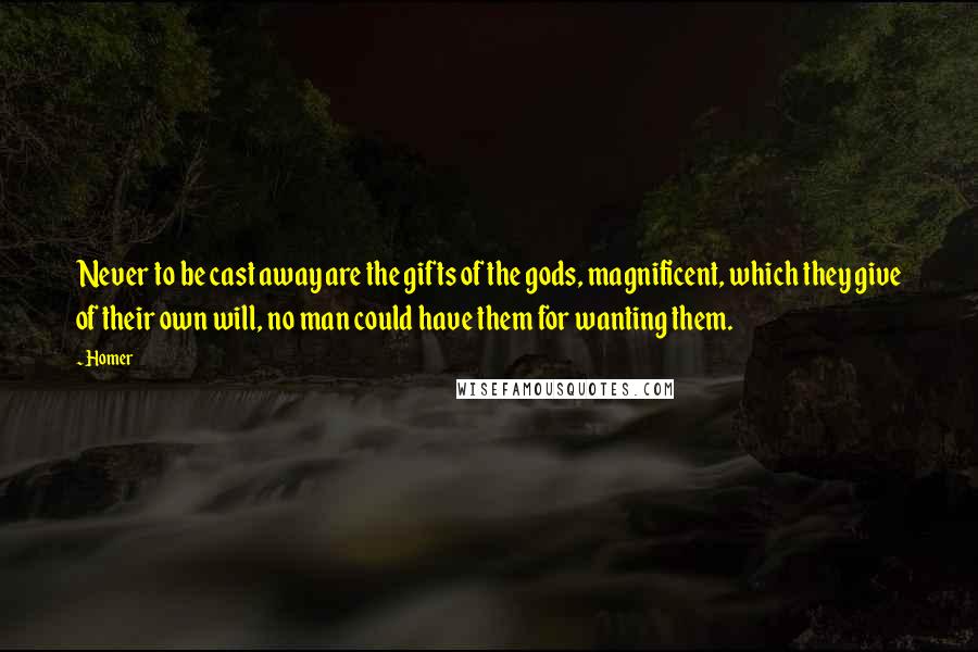 Homer Quotes: Never to be cast away are the gifts of the gods, magnificent, which they give of their own will, no man could have them for wanting them.