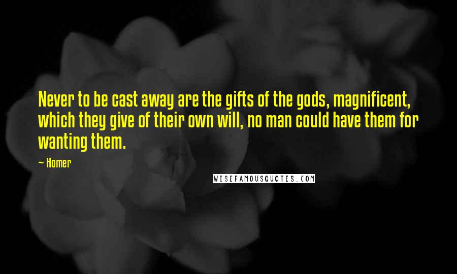 Homer Quotes: Never to be cast away are the gifts of the gods, magnificent, which they give of their own will, no man could have them for wanting them.