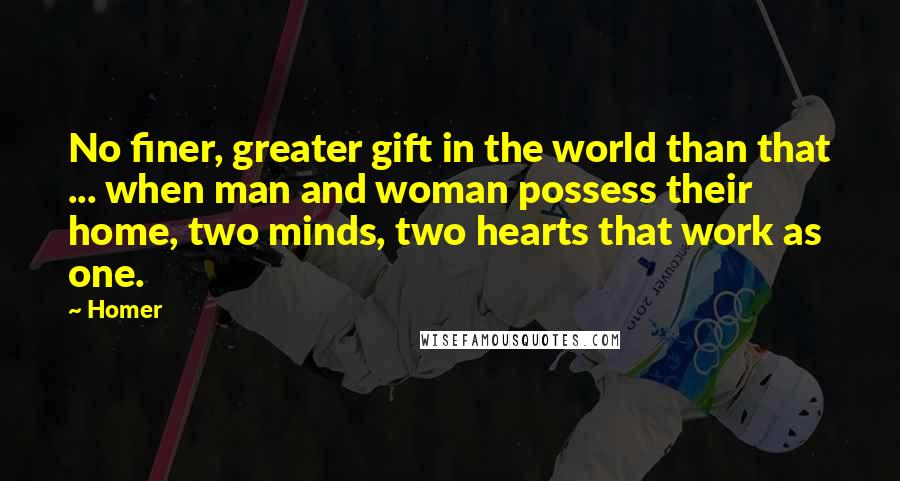 Homer Quotes: No finer, greater gift in the world than that ... when man and woman possess their home, two minds, two hearts that work as one.