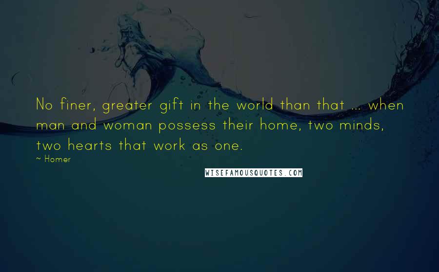 Homer Quotes: No finer, greater gift in the world than that ... when man and woman possess their home, two minds, two hearts that work as one.