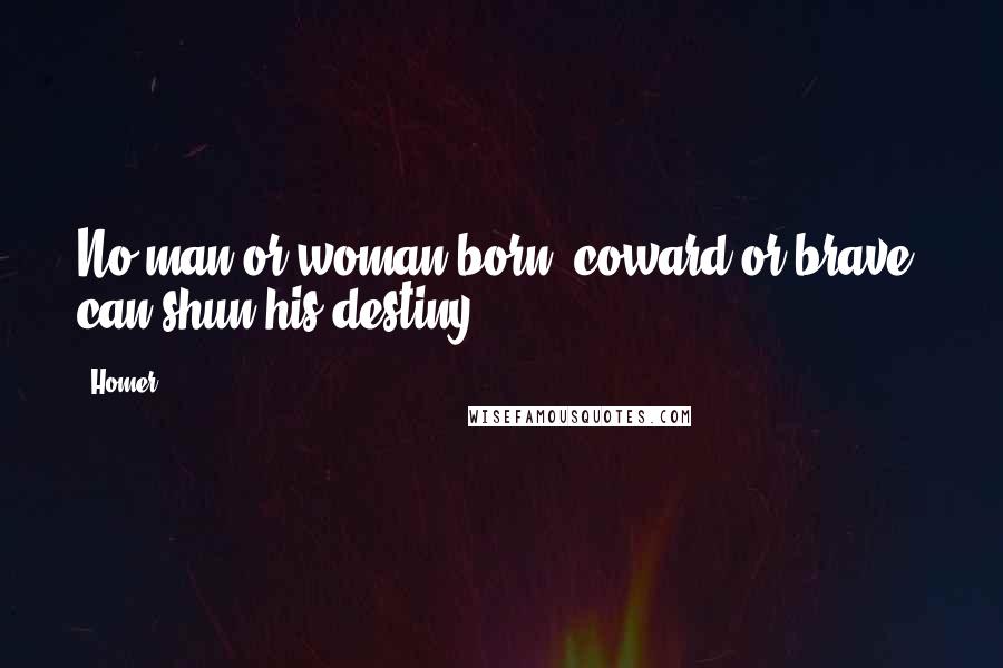 Homer Quotes: No man or woman born, coward or brave, can shun his destiny.