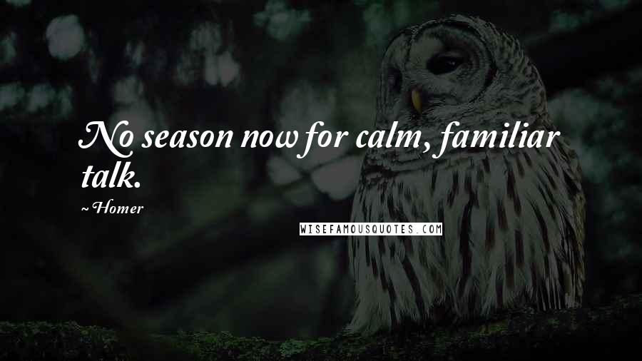 Homer Quotes: No season now for calm, familiar talk.