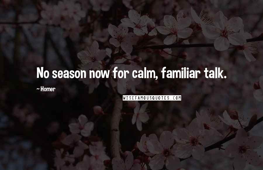 Homer Quotes: No season now for calm, familiar talk.