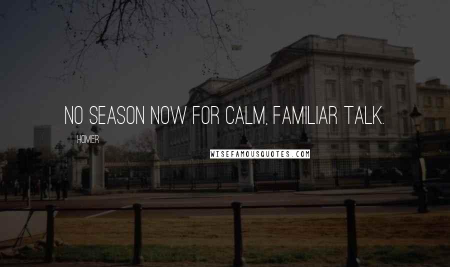 Homer Quotes: No season now for calm, familiar talk.