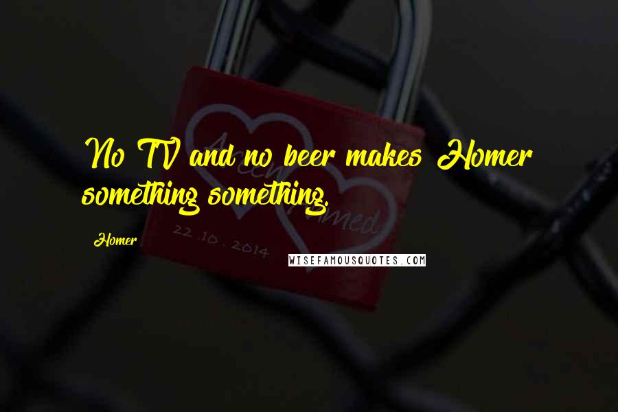 Homer Quotes: No TV and no beer makes Homer something something.