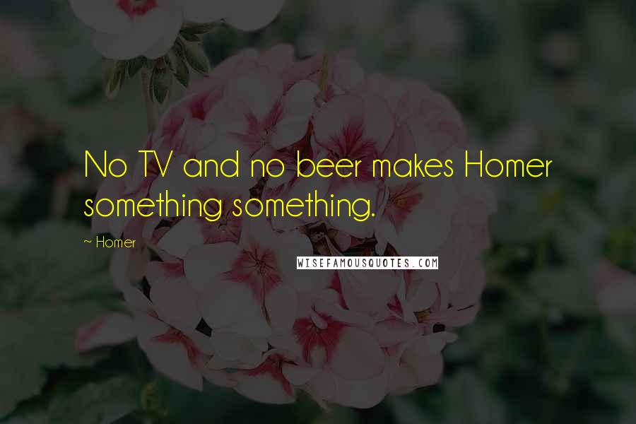 Homer Quotes: No TV and no beer makes Homer something something.
