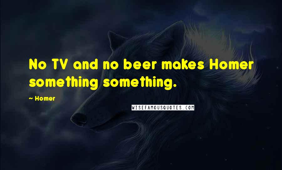 Homer Quotes: No TV and no beer makes Homer something something.