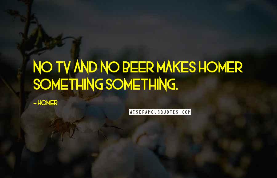 Homer Quotes: No TV and no beer makes Homer something something.
