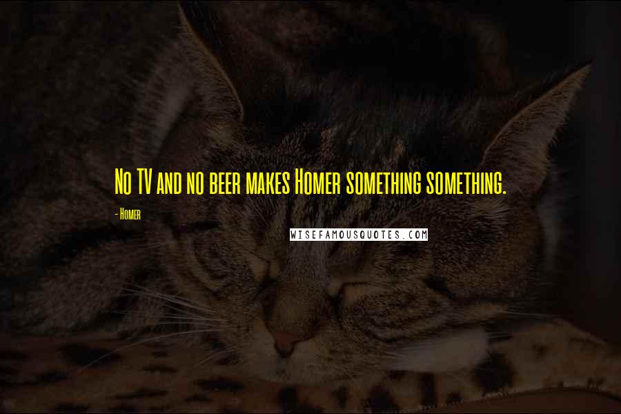 Homer Quotes: No TV and no beer makes Homer something something.