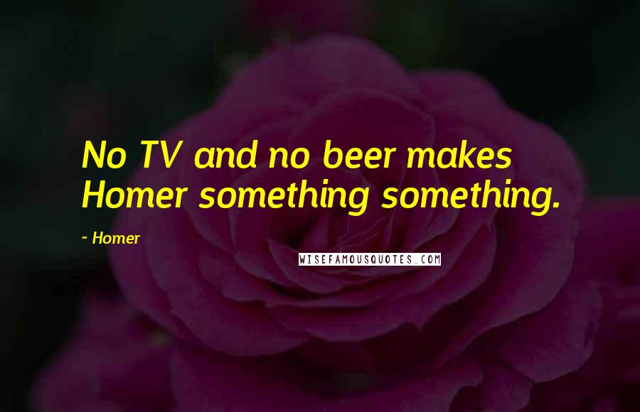 Homer Quotes: No TV and no beer makes Homer something something.