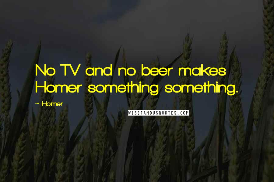 Homer Quotes: No TV and no beer makes Homer something something.