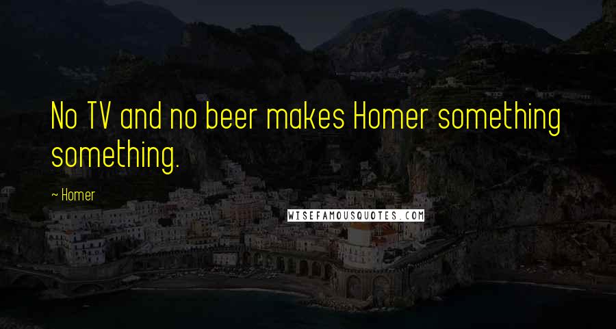 Homer Quotes: No TV and no beer makes Homer something something.