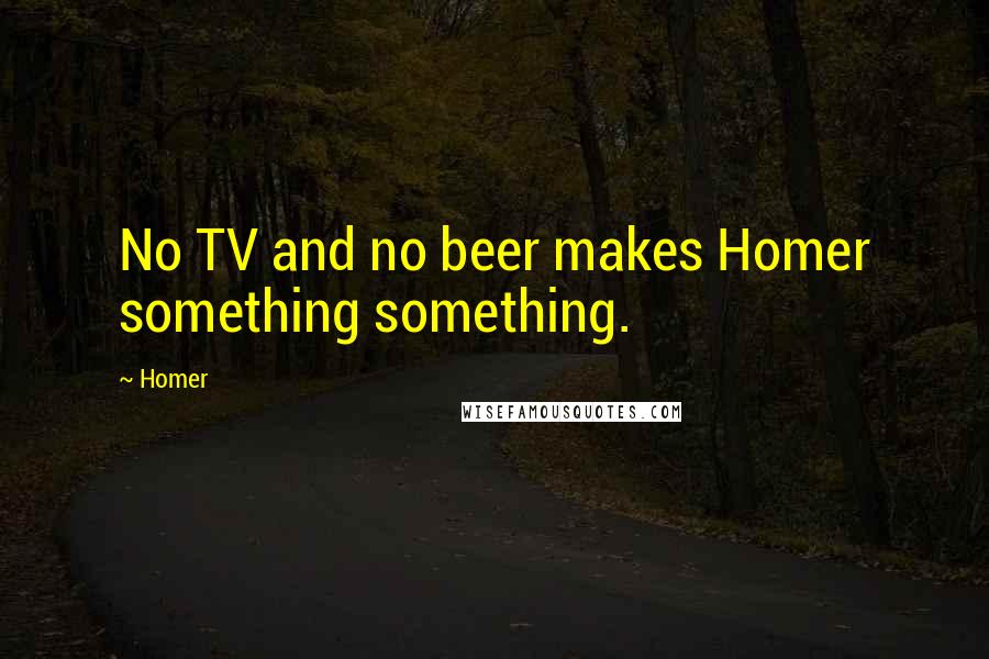 Homer Quotes: No TV and no beer makes Homer something something.