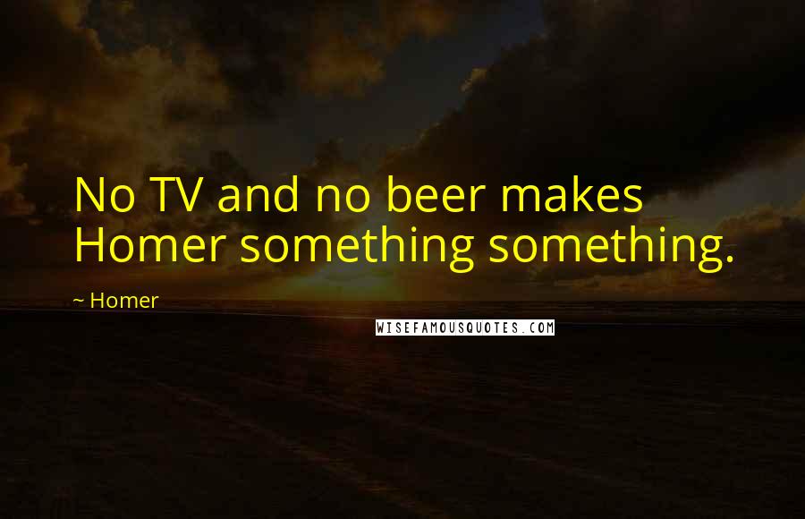 Homer Quotes: No TV and no beer makes Homer something something.