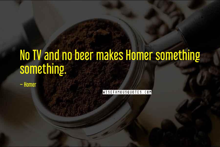 Homer Quotes: No TV and no beer makes Homer something something.