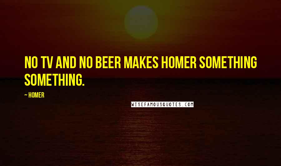 Homer Quotes: No TV and no beer makes Homer something something.