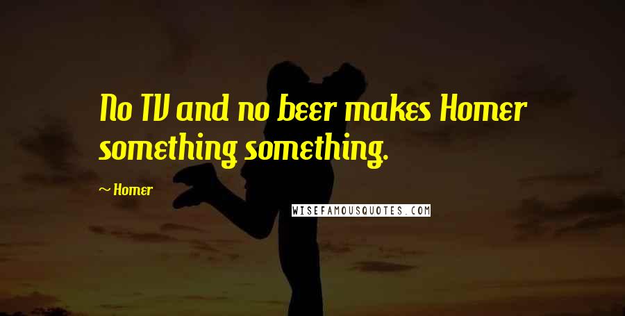 Homer Quotes: No TV and no beer makes Homer something something.
