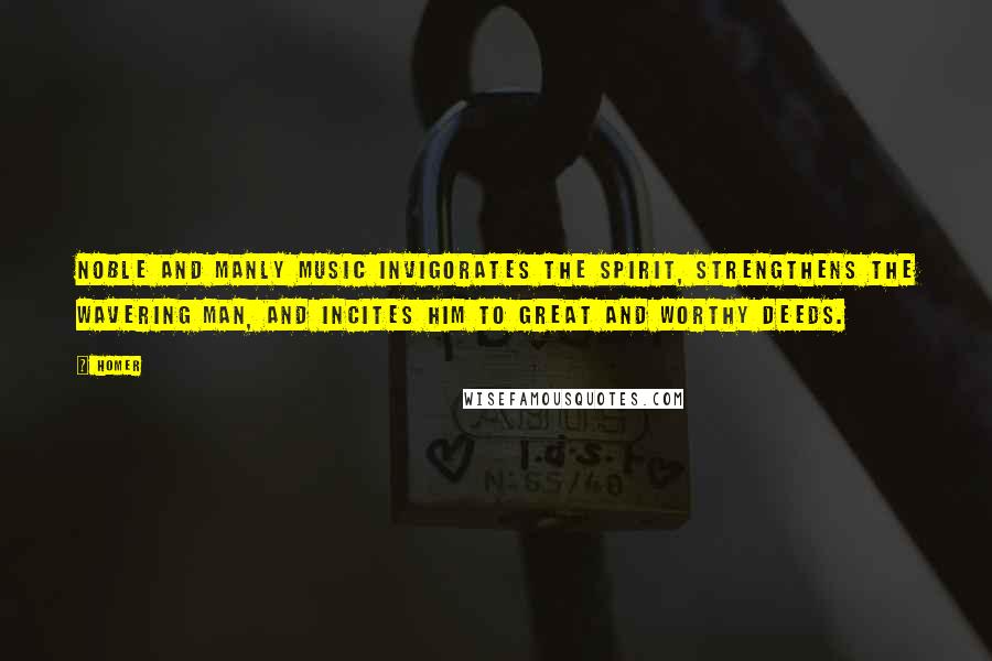 Homer Quotes: Noble and manly music invigorates the spirit, strengthens the wavering man, and incites him to great and worthy deeds.