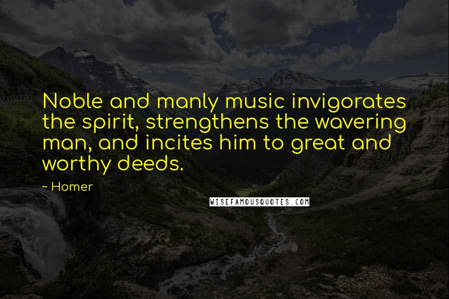 Homer Quotes: Noble and manly music invigorates the spirit, strengthens the wavering man, and incites him to great and worthy deeds.