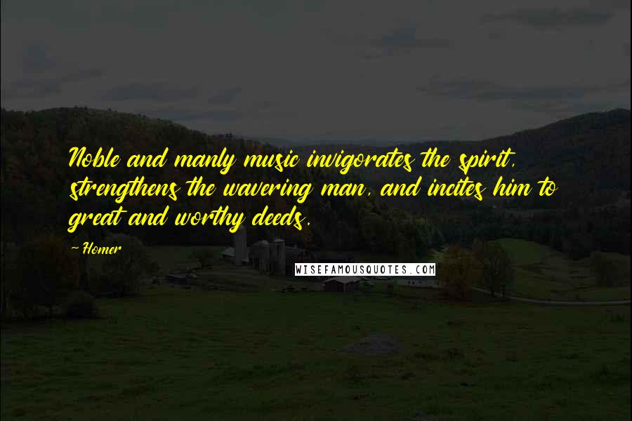 Homer Quotes: Noble and manly music invigorates the spirit, strengthens the wavering man, and incites him to great and worthy deeds.