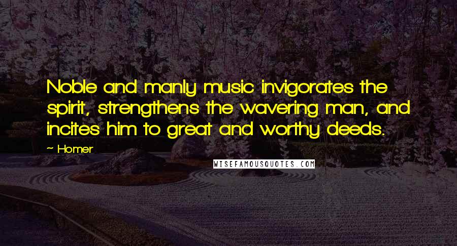 Homer Quotes: Noble and manly music invigorates the spirit, strengthens the wavering man, and incites him to great and worthy deeds.