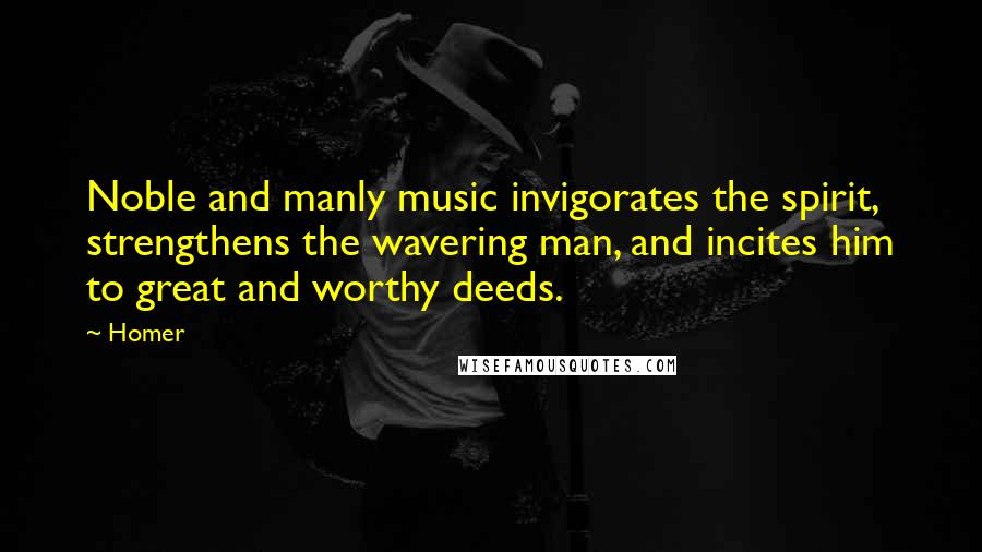 Homer Quotes: Noble and manly music invigorates the spirit, strengthens the wavering man, and incites him to great and worthy deeds.