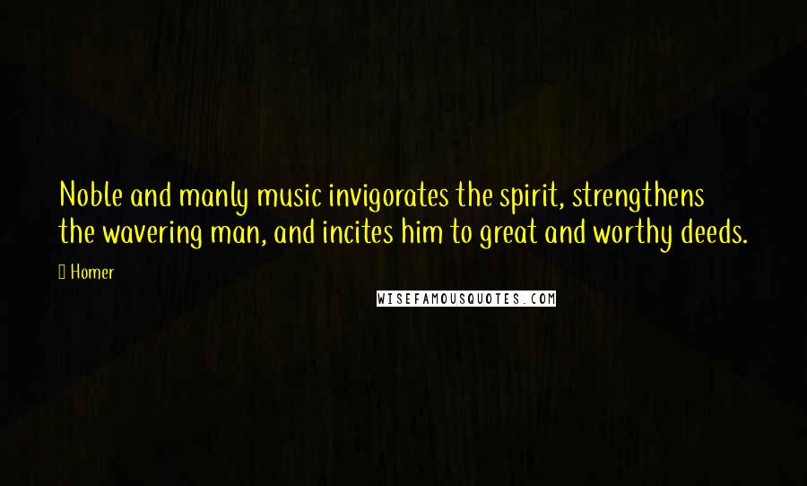 Homer Quotes: Noble and manly music invigorates the spirit, strengthens the wavering man, and incites him to great and worthy deeds.