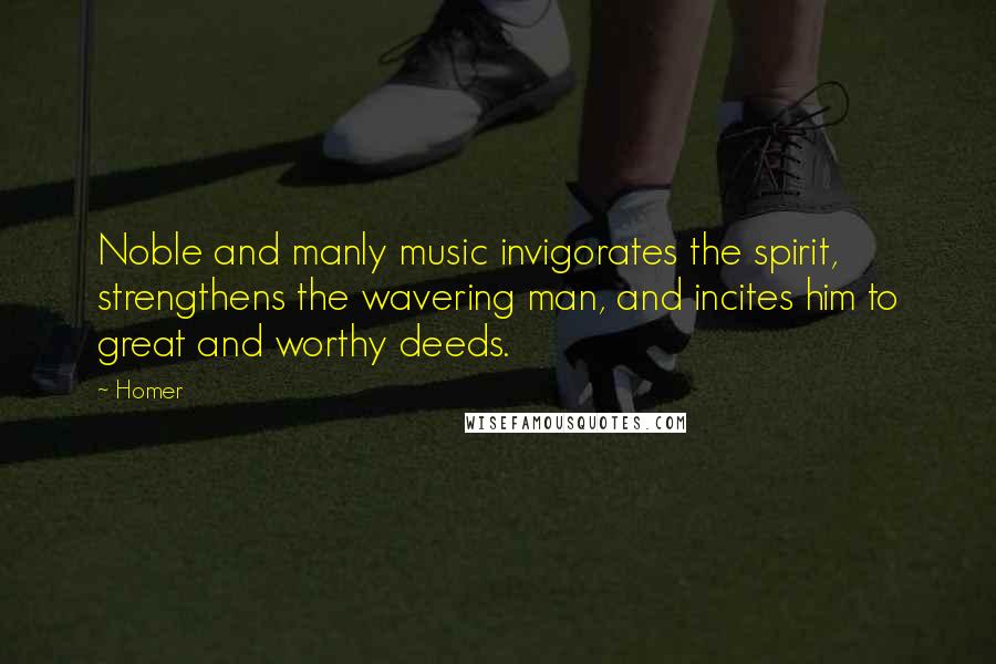 Homer Quotes: Noble and manly music invigorates the spirit, strengthens the wavering man, and incites him to great and worthy deeds.