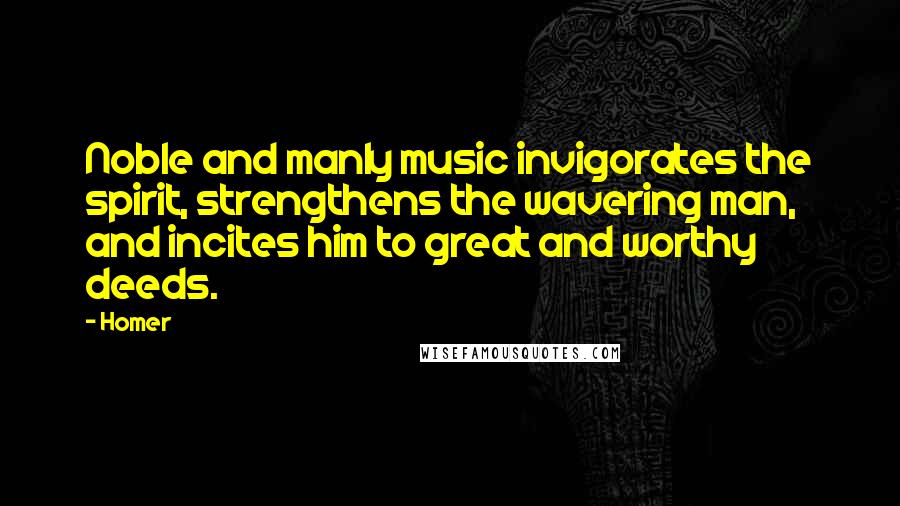 Homer Quotes: Noble and manly music invigorates the spirit, strengthens the wavering man, and incites him to great and worthy deeds.
