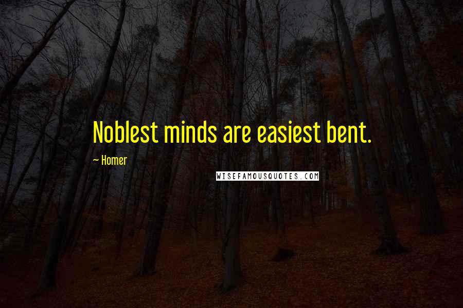Homer Quotes: Noblest minds are easiest bent.