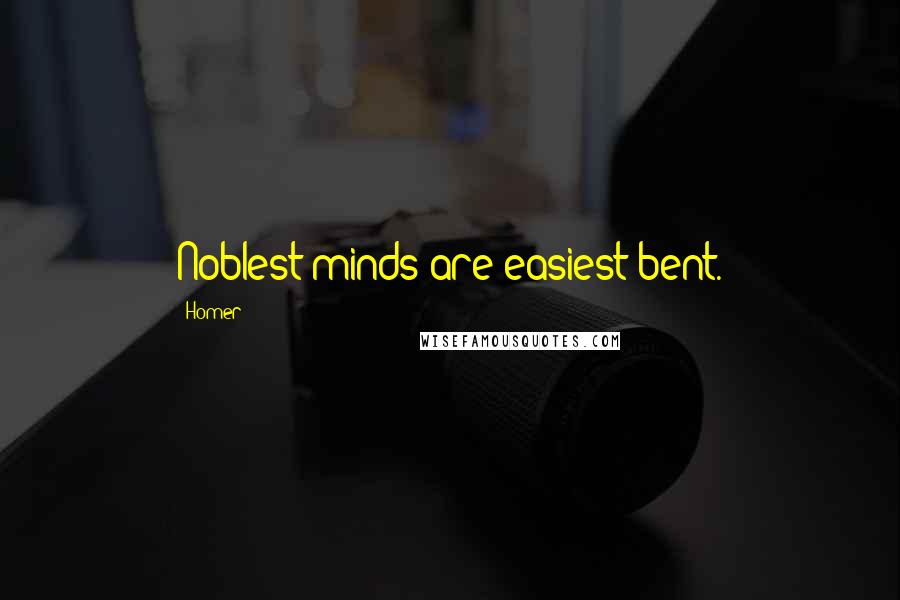 Homer Quotes: Noblest minds are easiest bent.