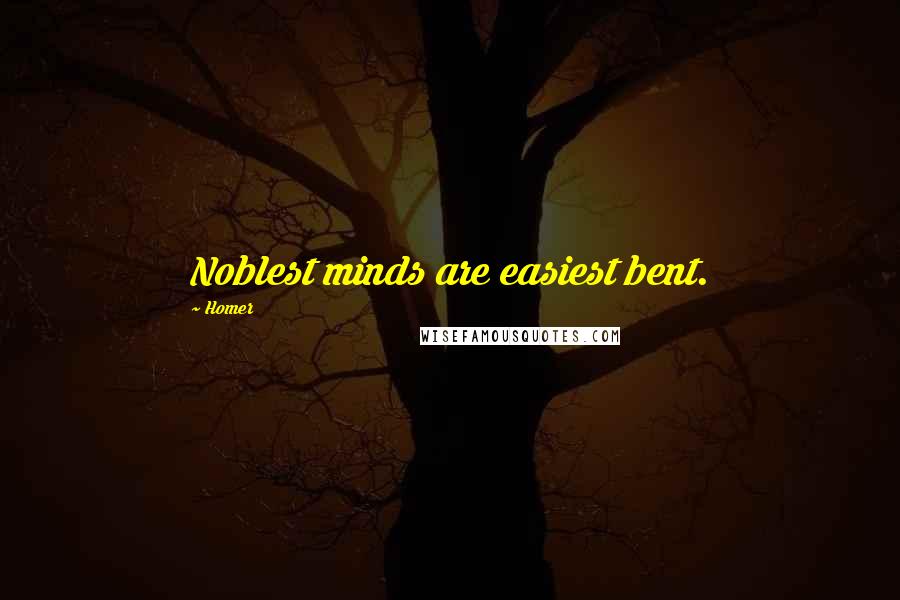 Homer Quotes: Noblest minds are easiest bent.