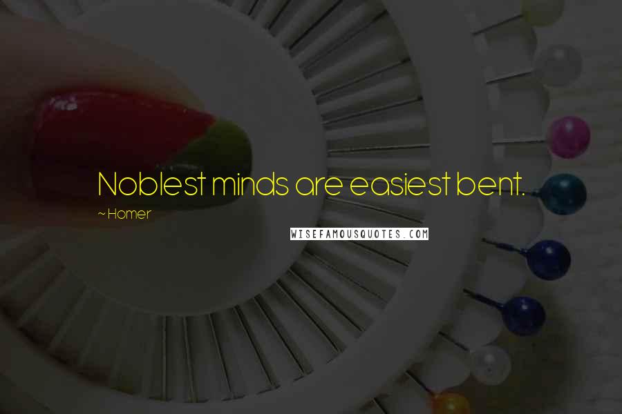 Homer Quotes: Noblest minds are easiest bent.