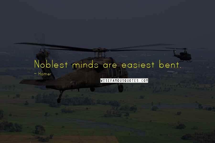 Homer Quotes: Noblest minds are easiest bent.