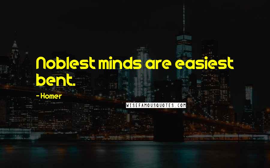 Homer Quotes: Noblest minds are easiest bent.