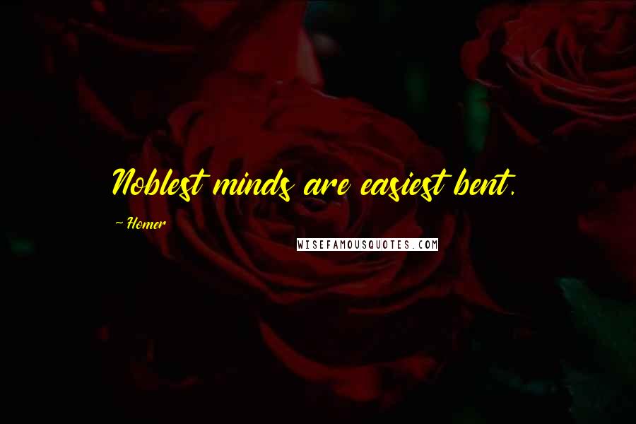 Homer Quotes: Noblest minds are easiest bent.