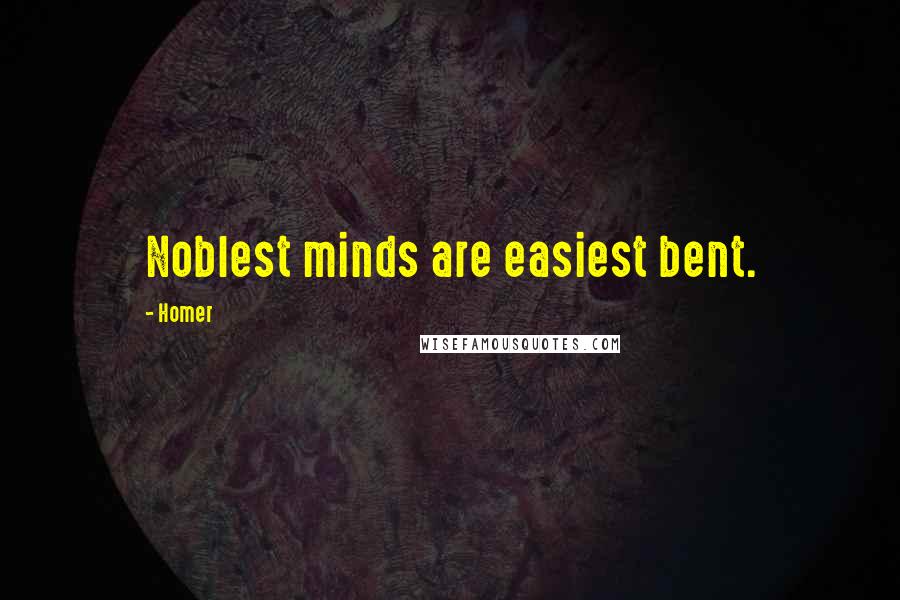 Homer Quotes: Noblest minds are easiest bent.