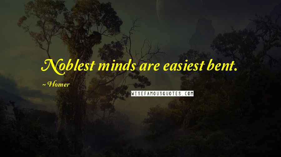 Homer Quotes: Noblest minds are easiest bent.