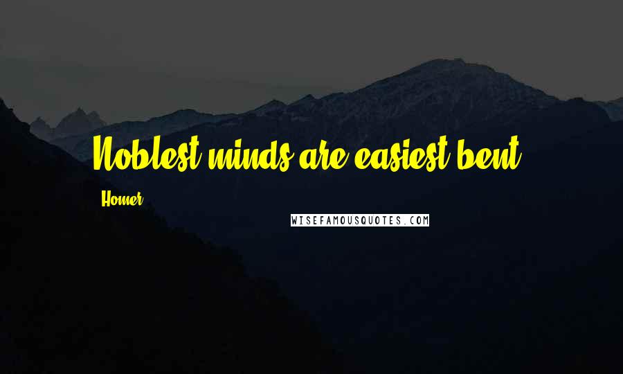 Homer Quotes: Noblest minds are easiest bent.