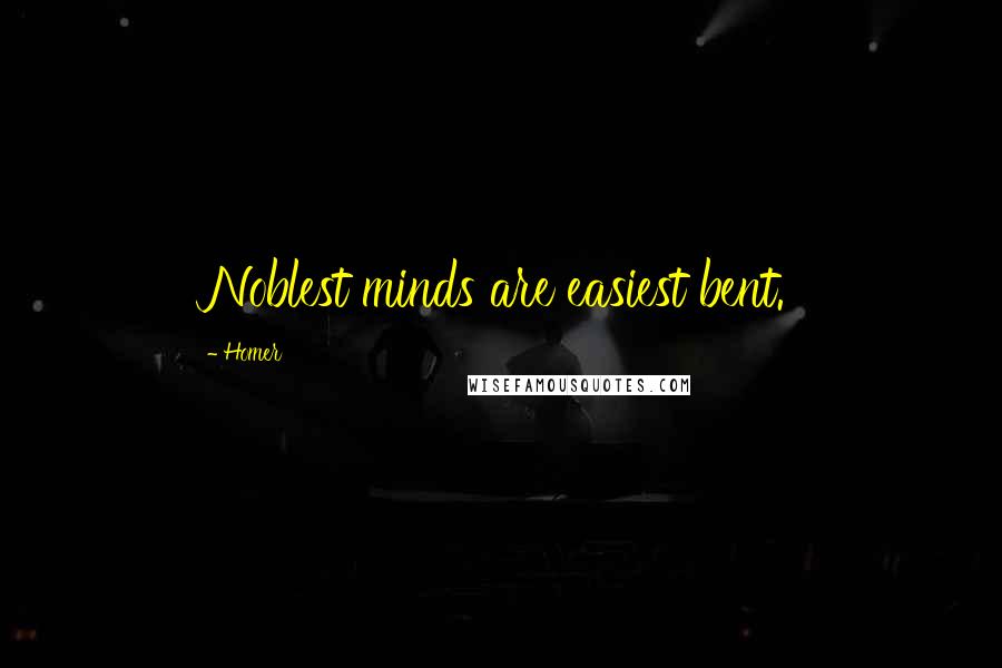 Homer Quotes: Noblest minds are easiest bent.