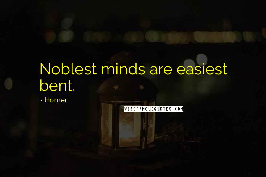 Homer Quotes: Noblest minds are easiest bent.