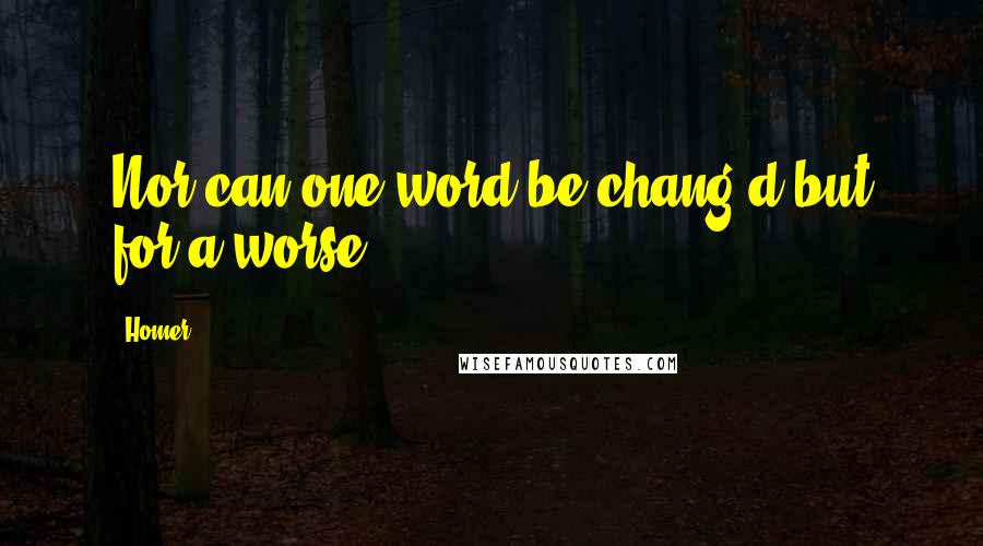 Homer Quotes: Nor can one word be chang'd but for a worse.