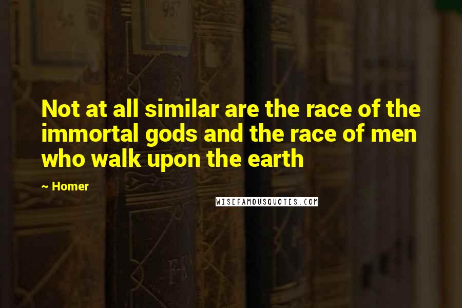 Homer Quotes: Not at all similar are the race of the immortal gods and the race of men who walk upon the earth