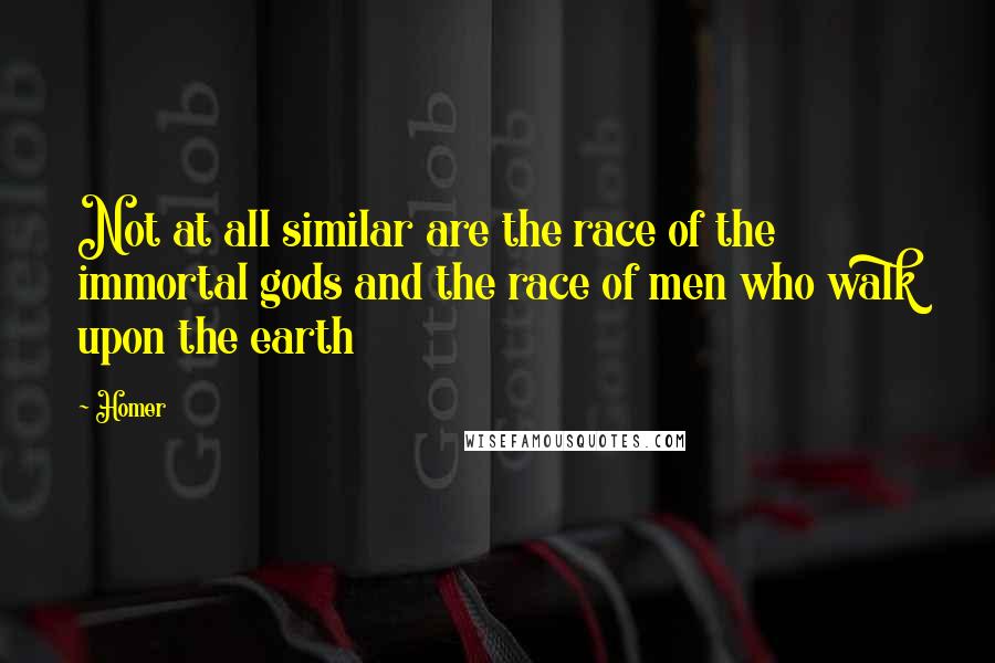 Homer Quotes: Not at all similar are the race of the immortal gods and the race of men who walk upon the earth